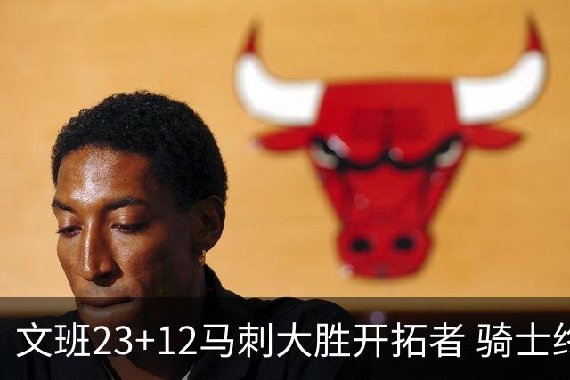 文班23+12马刺大胜开拓者 骑士终结雄鹿3连胜